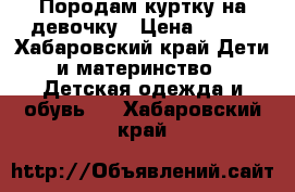 Породам куртку на девочку › Цена ­ 600 - Хабаровский край Дети и материнство » Детская одежда и обувь   . Хабаровский край